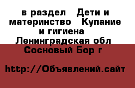 в раздел : Дети и материнство » Купание и гигиена . Ленинградская обл.,Сосновый Бор г.